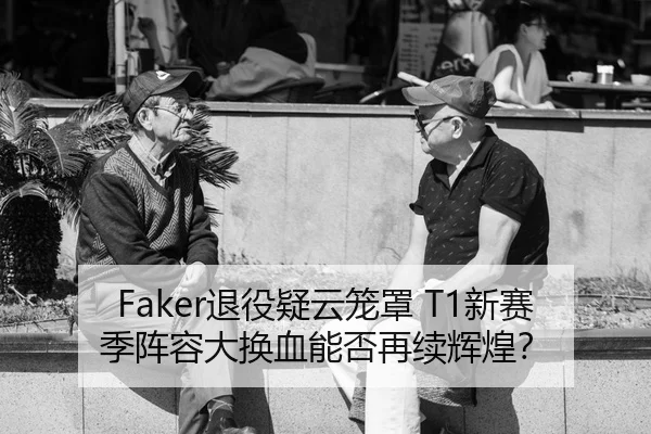 Faker退役疑云笼罩 T1新赛季阵容大换血能否再续辉煌？